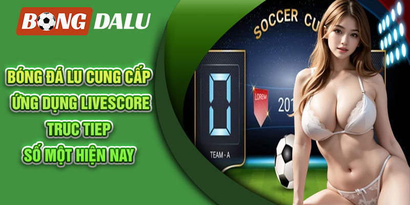 Bóng Đá Lu cung cấp ứng dụng livescore truc tiep số một hiện nay