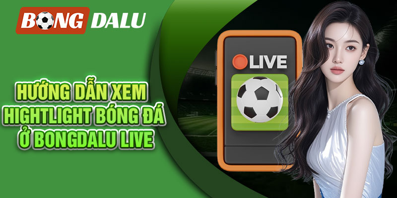Hướng dẫn cách xem hightlight bóng đá ở Bongdalu Live