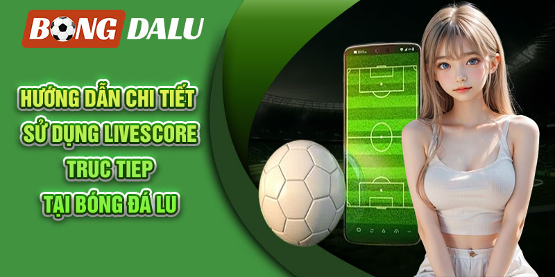 Hướng dẫn chi tiết sử dụng livescore truc tiep tại Bóng Đá Lu