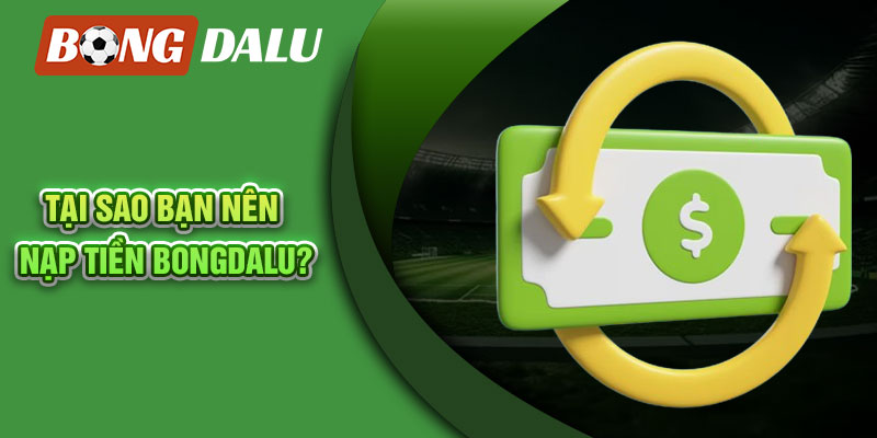 Tại sao bạn nên nạp tiền Bongdalu?