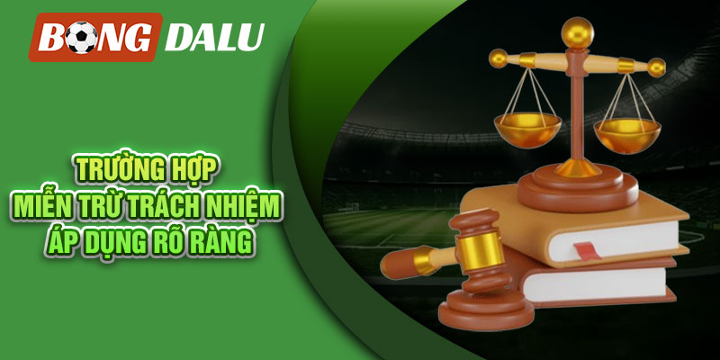 Trường hợp miễn trừ trách nhiệm áp dụng rõ ràng