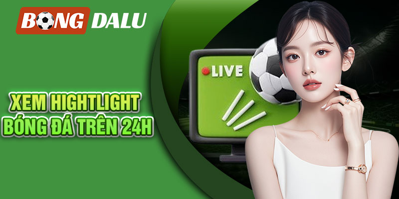 Xem hightlight bóng đá trên 24H